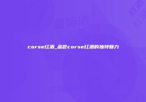 corse红酒_品尝corse红酒的独特魅力