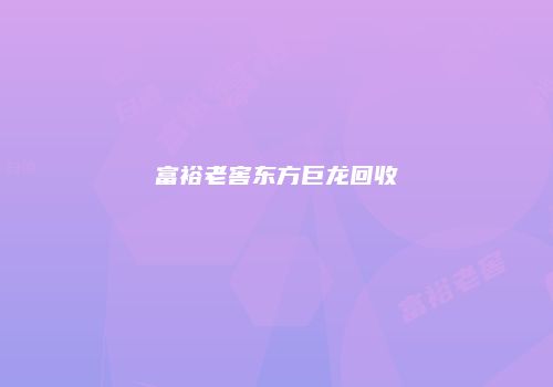 富裕老窖东方巨龙回收