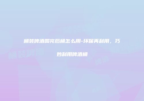桶装啤酒喝完后桶怎么用-环保再利用，巧妙利用啤酒桶