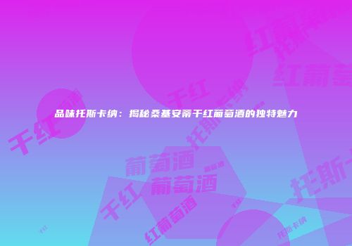 品味托斯卡纳：揭秘桑基安蒂干红葡萄酒的独特魅力