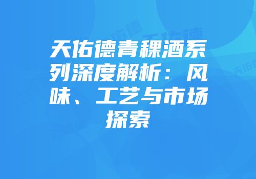 天佑德青稞酒系列深度解析：风味、工艺与市场探索