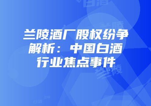 兰陵酒厂股权纷争解析：中国白酒行业焦点事件