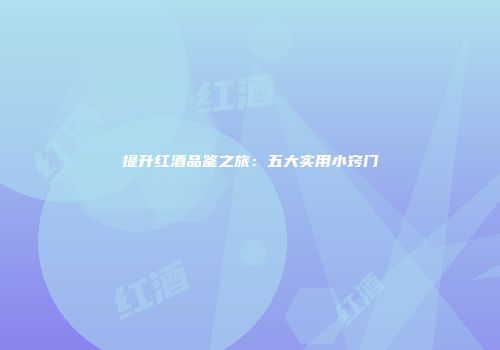 提升红酒品鉴之旅：五大实用小窍门