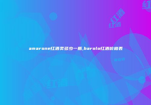 amarone红酒卖多少一瓶,barolo红酒价格表