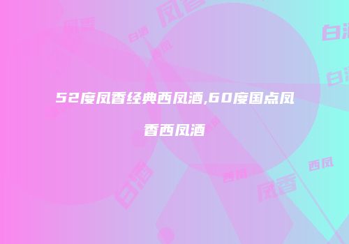 52度凤香经典西凤酒,60度国点凤香西凤酒