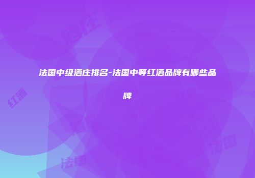 法国中级酒庄排名-法国中等红酒品牌有哪些品牌