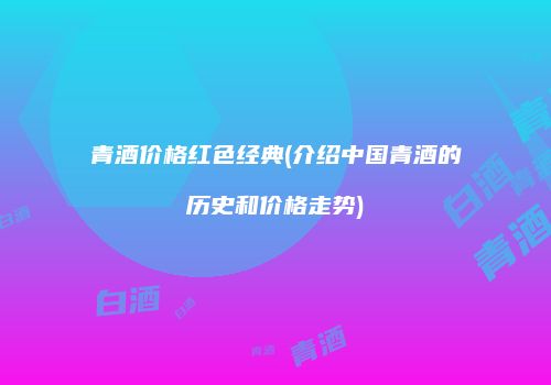 青酒价格红色经典(介绍中国青酒的历史和价格走势)