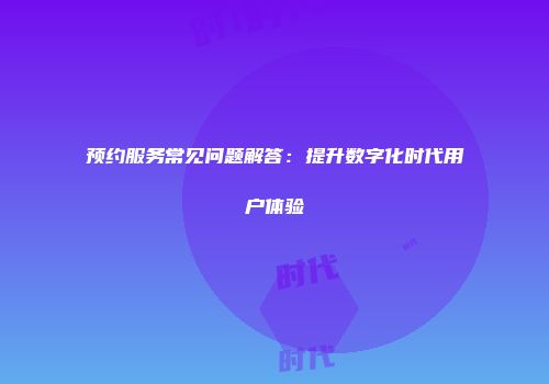 预约服务常见问题解答：提升数字化时代用户体验
