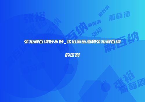 张裕解百纳好不好_张裕葡萄酒和张裕解百纳的区别