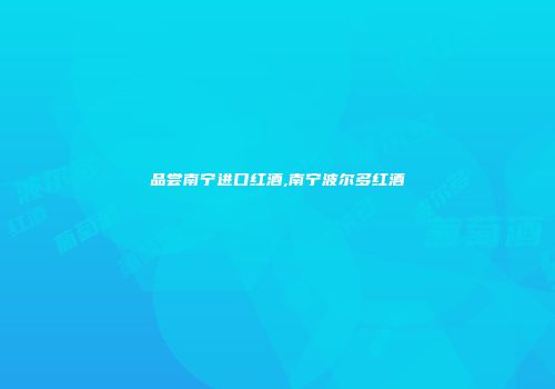品尝南宁进口红酒,南宁波尔多红酒