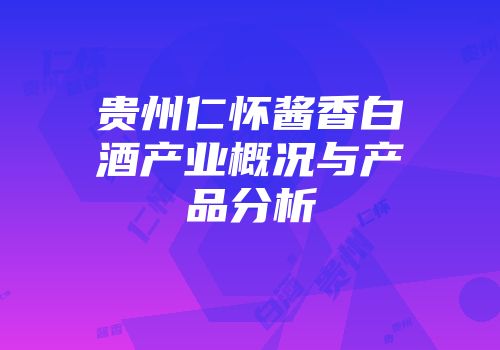 贵州仁怀酱香白酒产业概况与产品分析