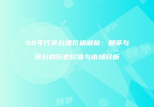 90年代茅台酒价格解析：赖茅与茅台的历史价值与市场分析