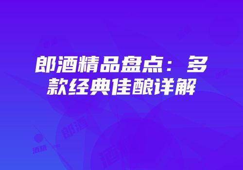 郎酒精品盘点：多款经典佳酿详解