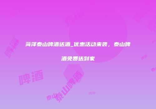 菏泽泰山啤酒送酒_优惠活动来袭，泰山啤酒免费送到家