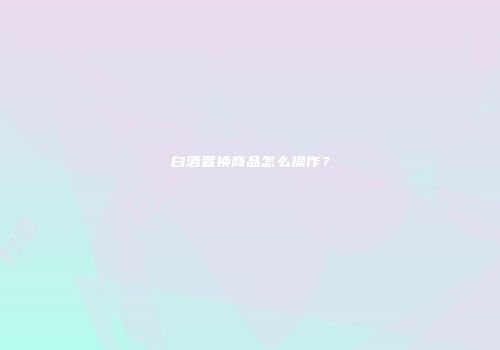 白酒置换商品怎么操作？