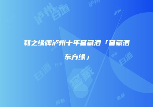 和之缘牌泸州十年窖藏酒「窖藏酒东方缘」