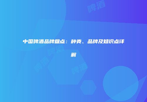 中国啤酒品牌盘点：种类、品牌及知识点详解