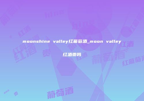 moonshine valley红葡萄酒_moon valley红酒贵吗
