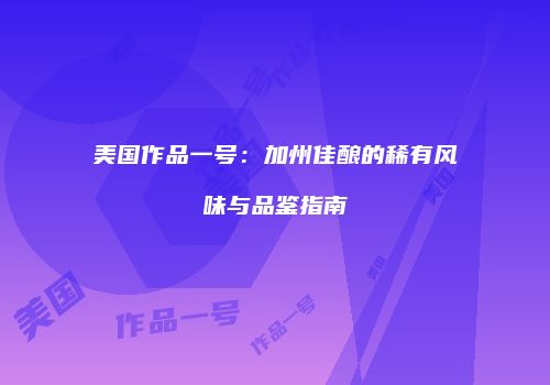 美国作品一号：加州佳酿的稀有风味与品鉴指南