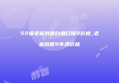 52度老窖醇香白酒红耀9价格_老窖醇香9年酒价格