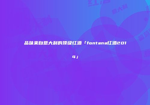 品味来自意大利的顶级红酒「fontana红酒2014」