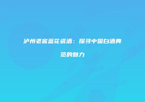 泸州老窖蓝花瓷酒：探寻中国白酒典范的魅力