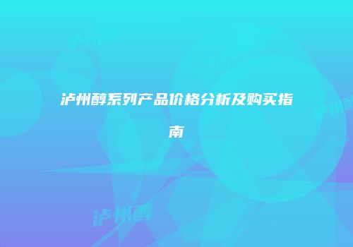 泸州醇系列产品价格分析及购买指南