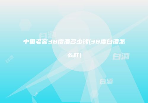 中国老窖38度酒多少钱(38度白酒怎么样)