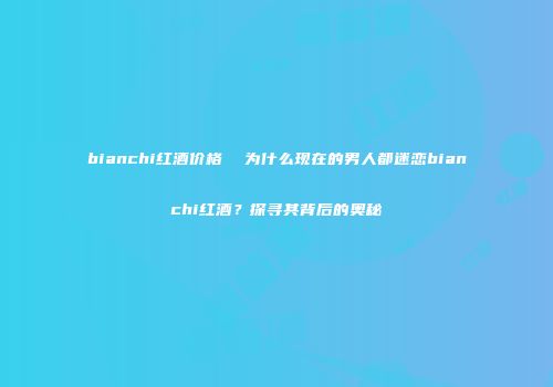 bianchi红酒价格  为什么现在的男人都迷恋bianchi红酒？探寻其背后的奥秘