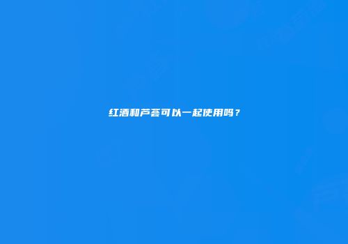 红酒和芦荟可以一起使用吗？