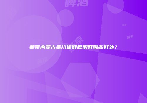 燕京内蒙古金川保健啤酒有哪些好处？