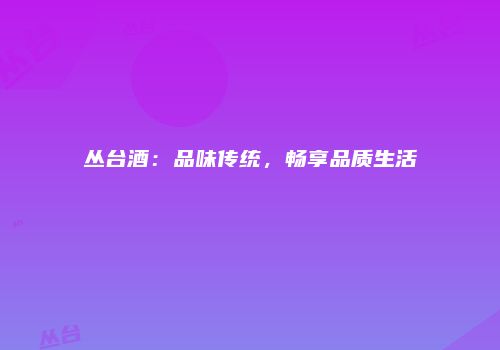 丛台酒：品味传统，畅享品质生活