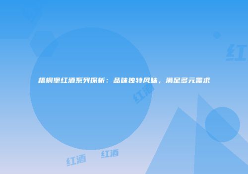 梧桐堡红酒系列探析：品味独特风味，满足多元需求
