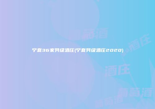 宁夏36家列级酒庄(宁夏列级酒庄2020)