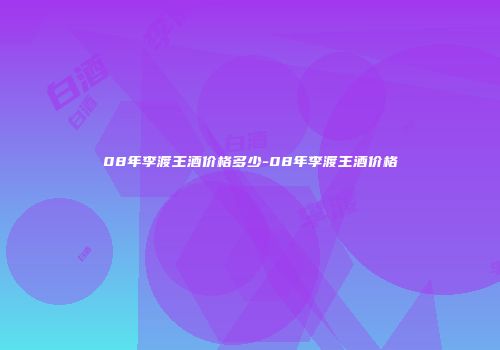 08年李渡王酒价格多少-08年李渡王酒价格