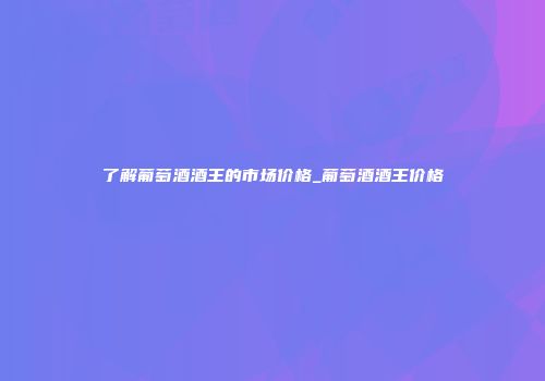 了解葡萄酒酒王的市场价格_葡萄酒酒王价格