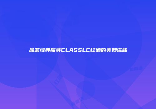 品鉴经典探寻CLASSLC红酒的美妙滋味