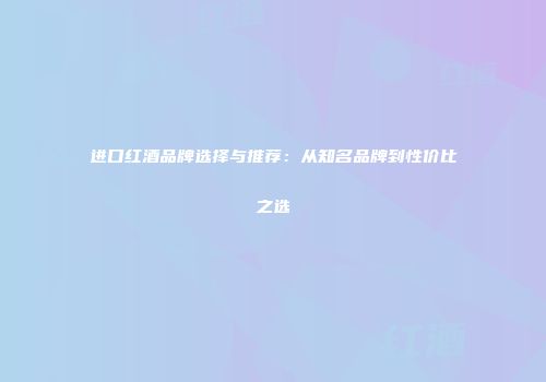 进口红酒品牌选择与推荐：从知名品牌到性价比之选