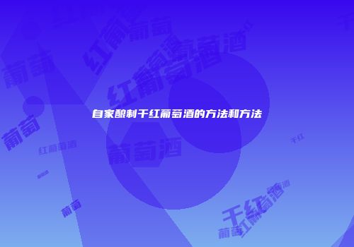 自家酿制干红葡萄酒的方法和方法