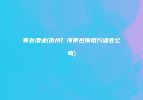 茅台酒业(贵州仁怀茅台镇相约酒业公司)