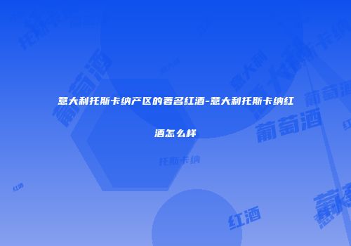 意大利托斯卡纳产区的著名红酒-意大利托斯卡纳红酒怎么样