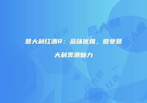 意大利红酒R：品味优雅，感受意大利美酒魅力