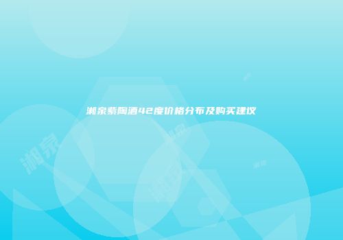 湘泉紫陶酒42度价格分布及购买建议