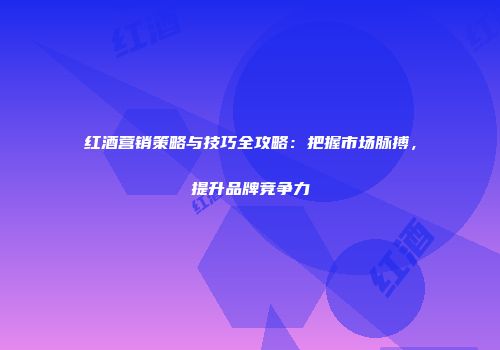 红酒营销策略与技巧全攻略：把握市场脉搏，提升品牌竞争力