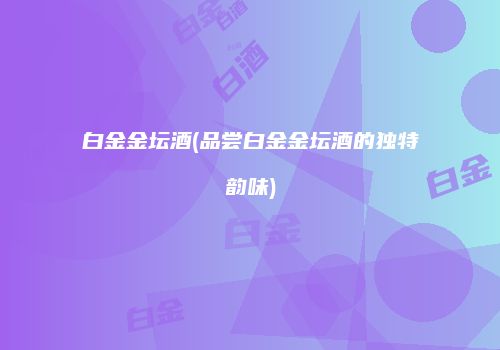 白金金坛酒(品尝白金金坛酒的独特韵味)
