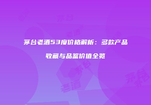 茅台老酒53度价格解析：多款产品收藏与品鉴价值全览