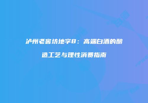 泸州老窖坊地字8：高端白酒的酿造工艺与理性消费指南