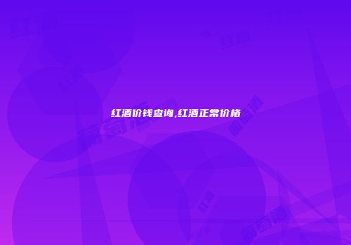 红酒价钱查询,红酒正常价格