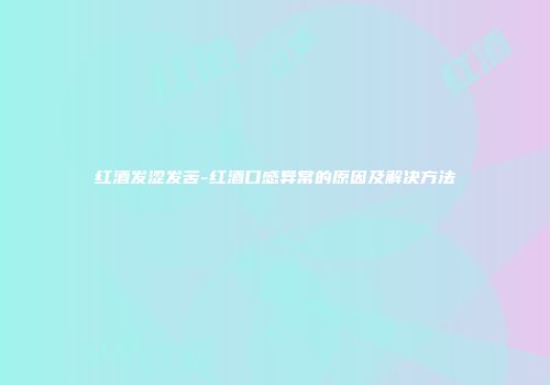 红酒发涩发苦-红酒口感异常的原因及解决方法