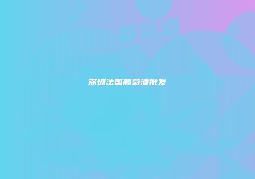 深圳法国葡萄酒批发